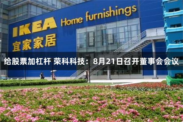 给股票加杠杆 荣科科技：8月21日召开董事会会议
