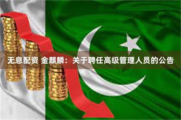 无息配资 金麒麟：关于聘任高级管理人员的公告