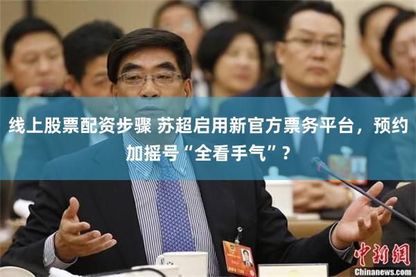 线上股票配资步骤 苏超启用新官方票务平台，预约加摇号“全看手气”？