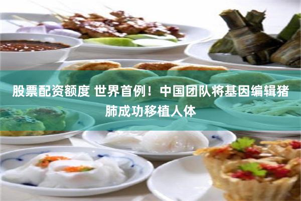股票配资额度 世界首例！中国团队将基因编辑猪肺成功移植人体