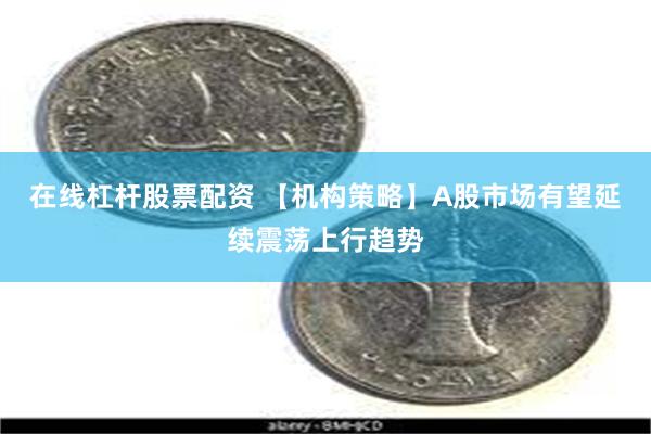 在线杠杆股票配资 【机构策略】A股市场有望延续震荡上行趋势
