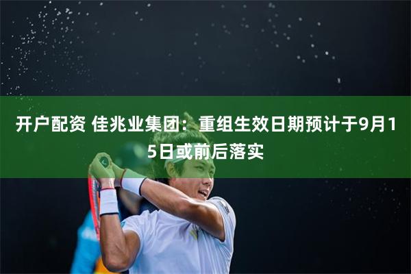 开户配资 佳兆业集团:重组生效日期预计于9月15日或前后落实