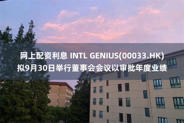 网上配资利息 INTL GENIUS(00033.HK)拟9月30日举行董事会会议以审批年度业绩