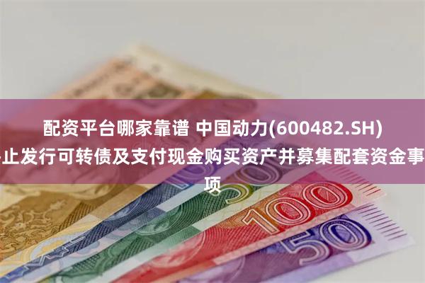 配资平台哪家靠谱 中国动力(600482.SH)终止发行可转债及支付现金购买资产并募集配套资金事项