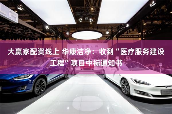 大赢家配资线上 华康洁净：收到“医疗服务建设工程”项目中标通知书