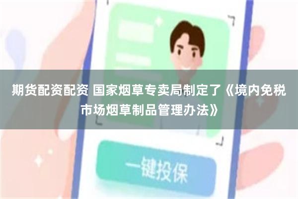 期货配资配资 国家烟草专卖局制定了《境内免税市场烟草制品管理办法》