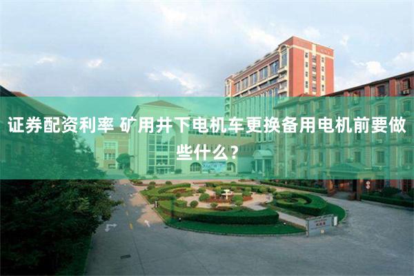 证券配资利率 矿用井下电机车更换备用电机前要做些什么？