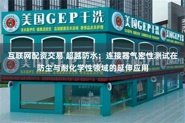 互联网配资交易 超越防水：连接器气密性测试在防尘与耐化学性领域的延伸应用