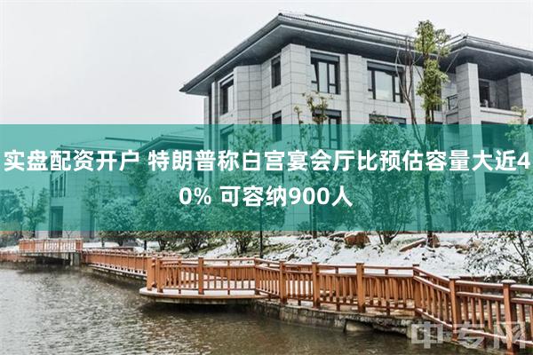 实盘配资开户 特朗普称白宫宴会厅比预估容量大近40% 可容纳900人