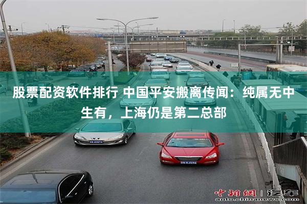 股票配资软件排行 中国平安搬离传闻：纯属无中生有，上海仍是第二总部