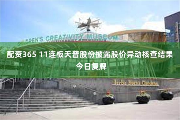 配资365 11连板天普股份披露股价异动核查结果 今日复牌