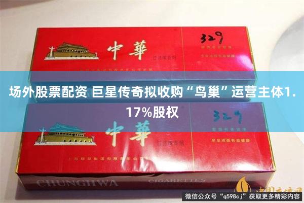场外股票配资 巨星传奇拟收购“鸟巢”运营主体1.17%股权