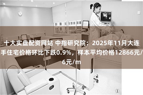 十大实盘配资网站 中指研究院:2025年11月大连二手住宅价格环比下跌0.9%,样本平均价格12866元/m