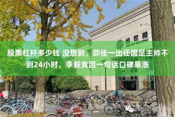 股票杠杆多少钱 没想到，邵佳一出任国足主帅不到24小时，李毅竟因一句话口碑暴涨