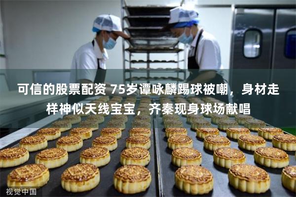 可信的股票配资 75岁谭咏麟踢球被嘲,身材走样神似天线宝宝,齐秦现身球场献唱