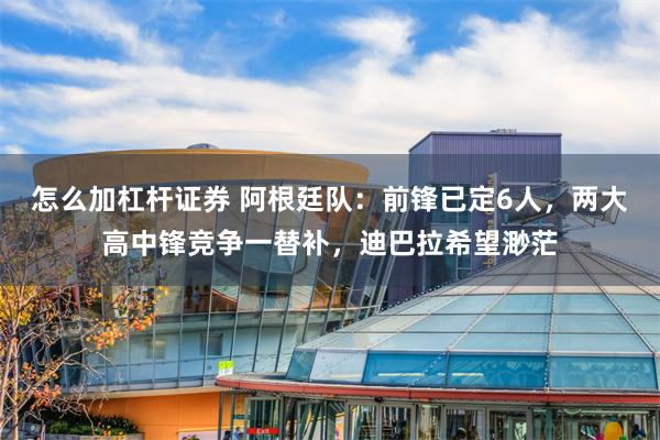 怎么加杠杆证券 阿根廷队：前锋已定6人，两大高中锋竞争一替补，迪巴拉希望渺茫