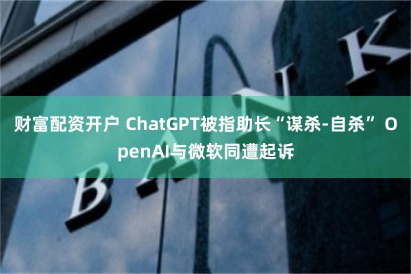 财富配资开户 ChatGPT被指助长“谋杀-自杀” OpenAI与微软同遭起诉