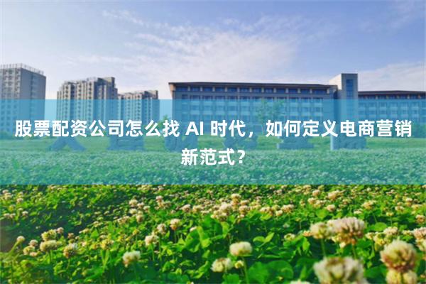 股票配资公司怎么找 AI 时代，如何定义电商营销新范式？