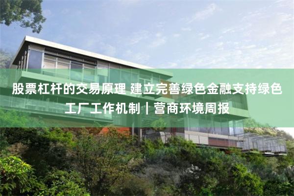 股票杠杆的交易原理 建立完善绿色金融支持绿色工厂工作机制｜营商环境周报