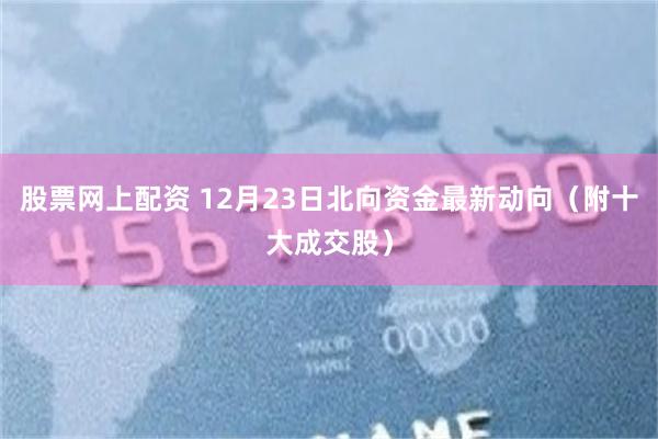 股票网上配资 12月23日北向资金最新动向（附十大成交股）