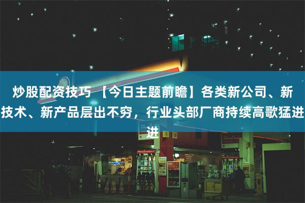 炒股配资技巧 【今日主题前瞻】各类新公司、新技术、新产品层出不穷，行业头部厂商持续高歌猛进