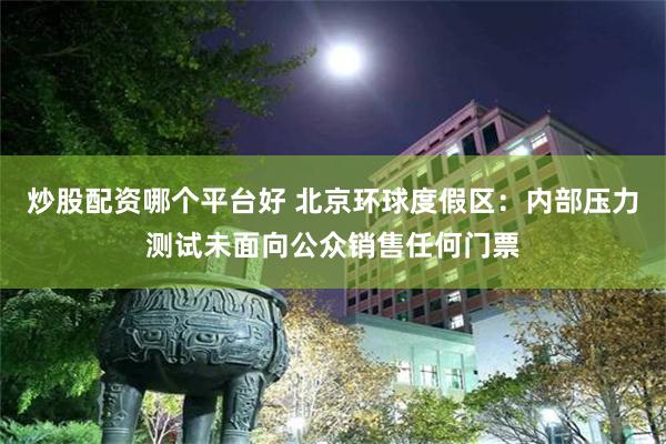 炒股配资哪个平台好 北京环球度假区:内部压力测试未面向公众销售任何门票