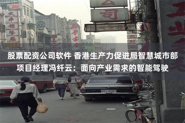 股票配资公司软件 香港生产力促进局智慧城市部项目经理冯纤云：面向产业需求的智能驾驶